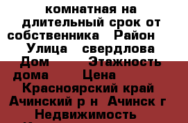 1 комнатная на длительный срок от собственника › Район ­ 7 › Улица ­ свердлова › Дом ­ 11 › Этажность дома ­ 5 › Цена ­ 10 000 - Красноярский край, Ачинский р-н, Ачинск г. Недвижимость » Квартиры аренда   